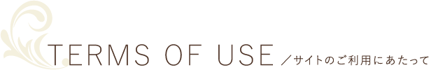 TERMS OF USE／サイトのご利用にあたって